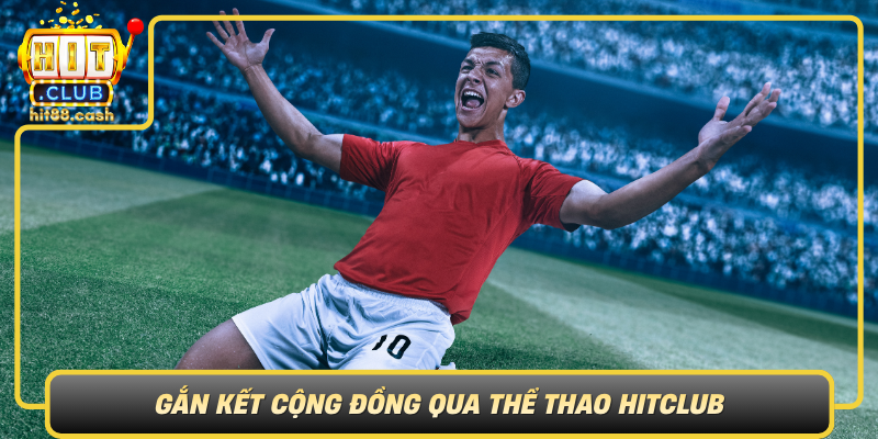 Thể Thao HitClub – Nền Tảng Giải Trí Thể Thao Hấp Dẫn 3 Gan Ket Cong Dong Qua The Thao Hitclub Gia Tri Ben Vung